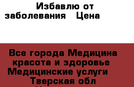 Избавлю от заболевания › Цена ­ 5 000 - Все города Медицина, красота и здоровье » Медицинские услуги   . Тверская обл.,Нелидово г.